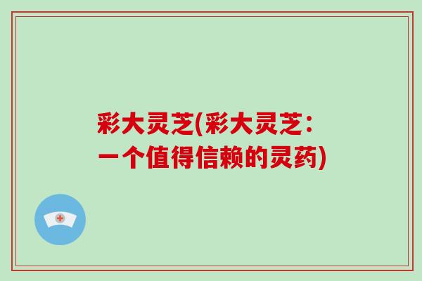彩大灵芝(彩大灵芝：一个值得信赖的灵药)