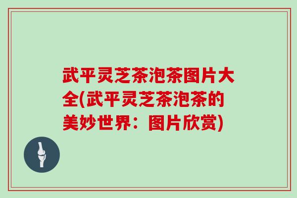 武平灵芝茶泡茶图片大全(武平灵芝茶泡茶的美妙世界：图片欣赏)