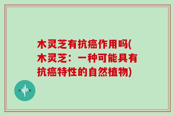 木灵芝有抗癌作用吗(木灵芝：一种可能具有抗癌特性的自然植物)