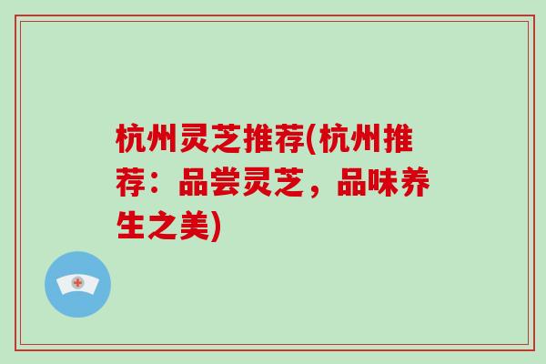 杭州灵芝推荐(杭州推荐：品尝灵芝，品味养生之美)