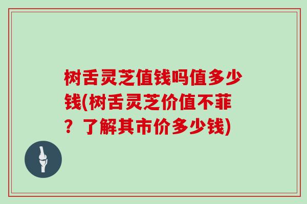 树舌灵芝值钱吗值多少钱(树舌灵芝价值不菲？了解其市价多少钱)
