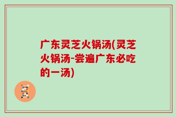 广东灵芝火锅汤(灵芝火锅汤-尝遍广东必吃的一汤)