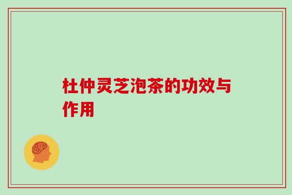 杜仲灵芝泡茶的功效与作用