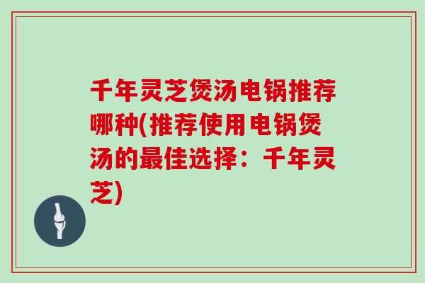 千年灵芝煲汤电锅推荐哪种(推荐使用电锅煲汤的最佳选择：千年灵芝)