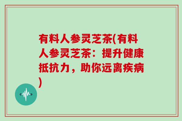 有料人参灵芝茶(有料人参灵芝茶：提升健康抵抗力，助你远离疾病)