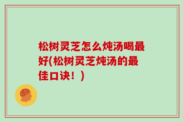 松树灵芝怎么炖汤喝最好(松树灵芝炖汤的最佳口诀！)