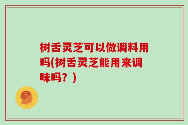 树舌灵芝可以做调料用吗(树舌灵芝能用来调味吗？)