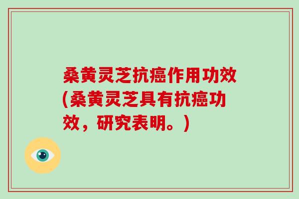 桑黄灵芝抗癌作用功效(桑黄灵芝具有抗癌功效，研究表明。)