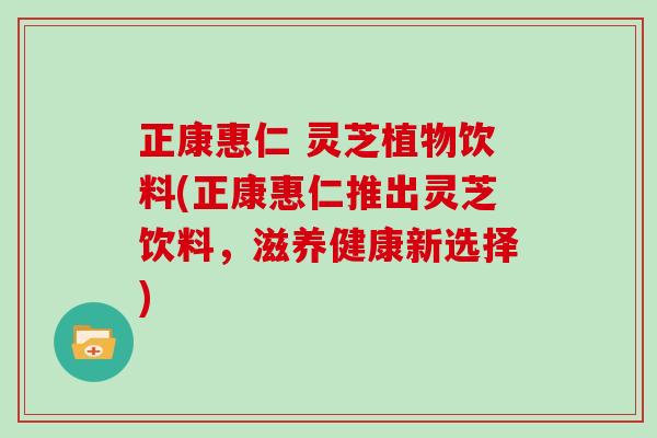 正康惠仁 灵芝植物饮料(正康惠仁推出灵芝饮料，滋养健康新选择)