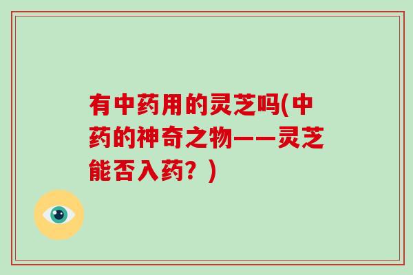 有中药用的灵芝吗(中药的神奇之物——灵芝能否入药？)
