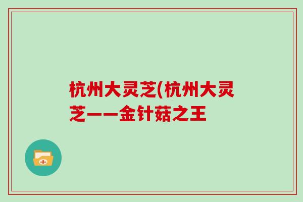 杭州大灵芝(杭州大灵芝——金针菇之王