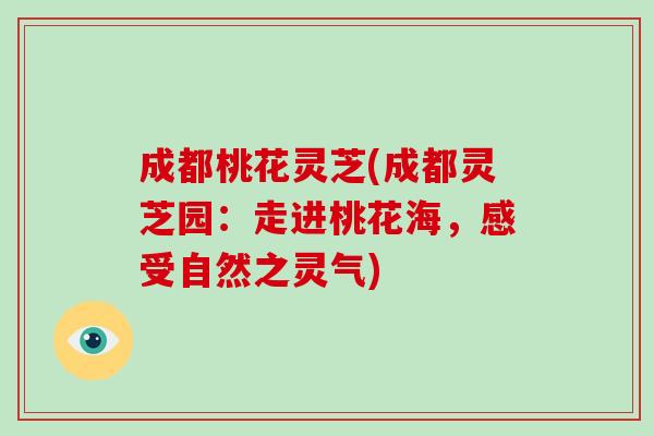 成都桃花灵芝(成都灵芝园:走进桃花海,感受自然之灵气)-第1张图片-灵芝大师 成都桃花灵芝(成都灵芝园:走进桃花海,感受自然之灵气)-第1张图片-灵芝大师