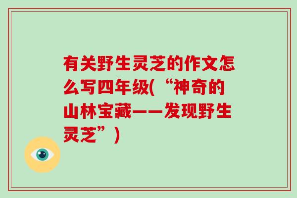 有关野生灵芝的作文怎么写四年级(“神奇的山林宝藏——发现野生灵芝”)