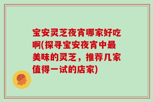 宝安灵芝夜宵哪家好吃啊(探寻宝安夜宵中最美味的灵芝,推荐几家值得一试的店家)-第1张图片-灵芝大师 宝安灵芝夜宵哪家好吃啊(探寻宝安夜宵中最美味的灵芝,推荐几家值得一试的店家)-第1张图片-灵芝大师