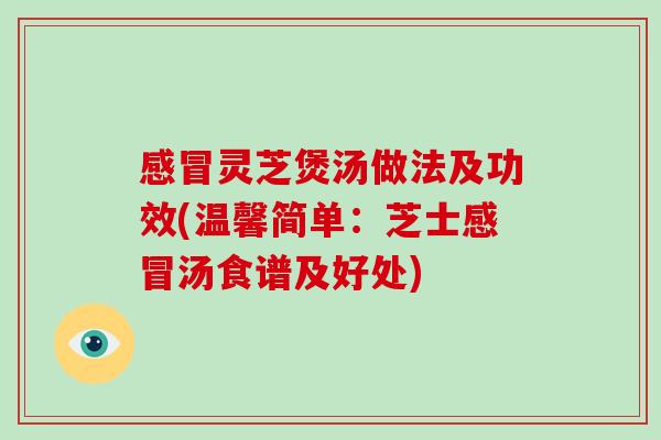 感冒灵芝煲汤做法及功效(温馨简单：芝士感冒汤食谱及好处)