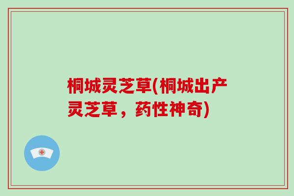 桐城灵芝草(桐城出产灵芝草，药性神奇)