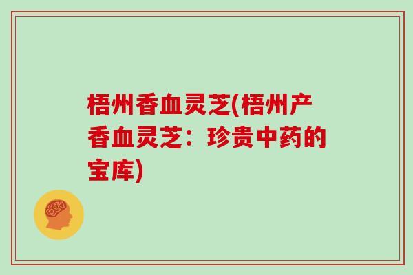 梧州香血灵芝(梧州产香血灵芝：珍贵中药的宝库)