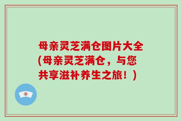 母亲灵芝满仓图片大全(母亲灵芝满仓,与您共享滋补养生之旅!)-第1张图片-灵芝大师 母亲灵芝满仓图片大全(母亲灵芝满仓,与您共享滋补养生之旅!)-第1张图片-灵芝大师
