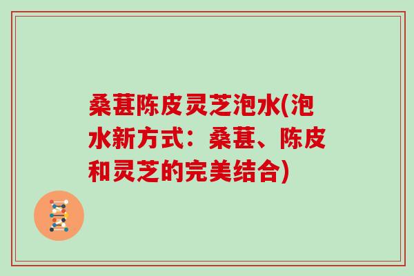 桑葚陈皮灵芝泡水(泡水新方式：桑葚、陈皮和灵芝的完美结合)