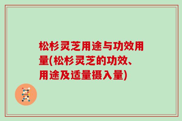 松杉灵芝用途与功效用量(松杉灵芝的功效、用途及适量摄入量)