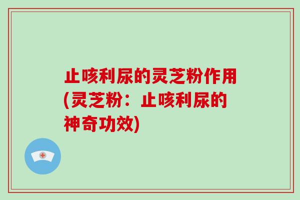 止咳利尿的灵芝粉作用(灵芝粉：止咳利尿的神奇功效)