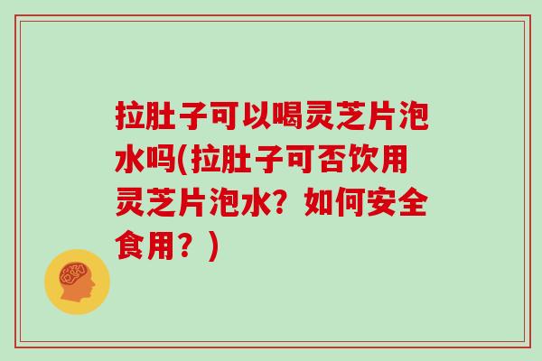 拉肚子可以喝灵芝片泡水吗(拉肚子可否饮用灵芝片泡水？如何安全食用？)