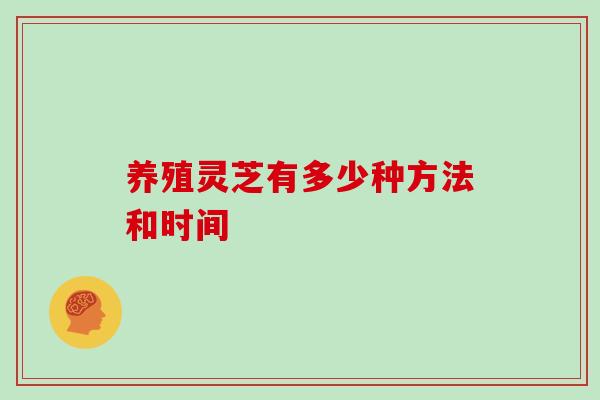 养殖灵芝有多少种方法和时间