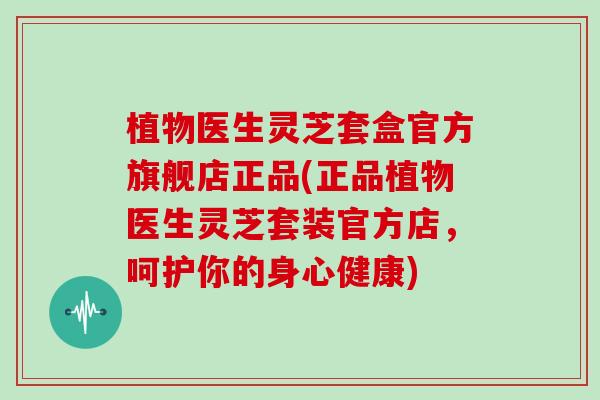 植物医生灵芝套盒官方旗舰店正品(正品植物医生灵芝套装官方店，呵护你的身心健康)