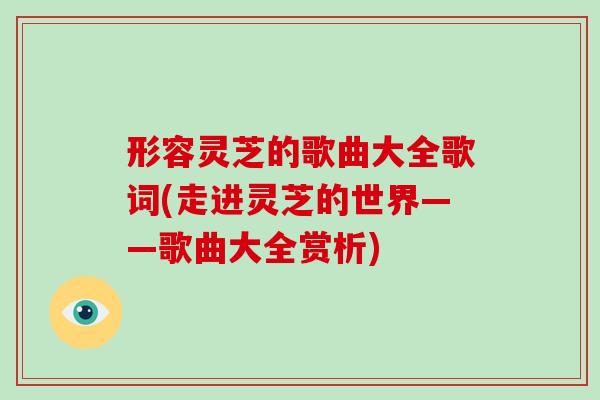 形容灵芝的歌曲大全歌词(走进灵芝的世界——歌曲大全赏析)-第1张图片-灵芝大师 形容灵芝的歌曲大全歌词(走进灵芝的世界——歌曲大全赏析)-第1张图片-灵芝大师
