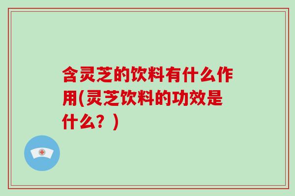 含灵芝的饮料有什么作用(灵芝饮料的功效是什么？)