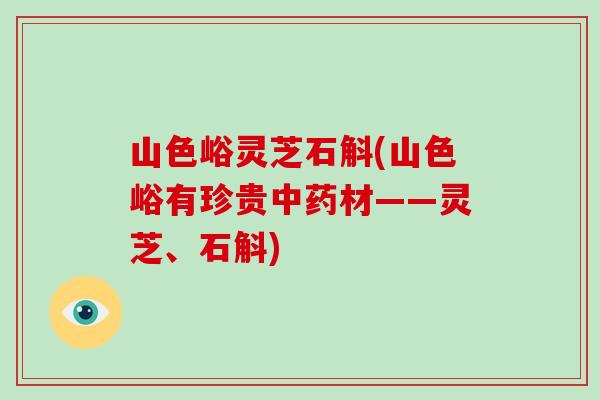 山色峪灵芝石斛(山色峪有珍贵中药材——灵芝、石斛)