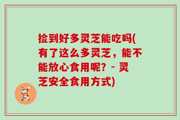 捡到好多灵芝能吃吗(有了这么多灵芝，能不能放心食用呢？- 灵芝安全食用方式)