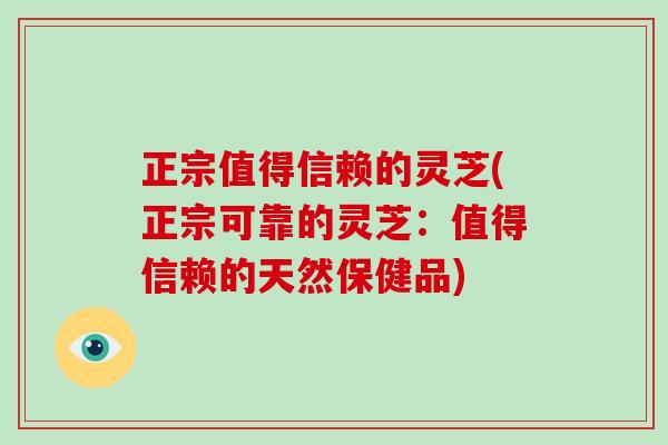 正宗值得信赖的灵芝(正宗可靠的灵芝：值得信赖的天然保健品)