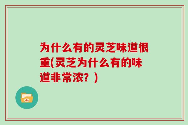 为什么有的灵芝味道很重(灵芝为什么有的味道非常浓？)