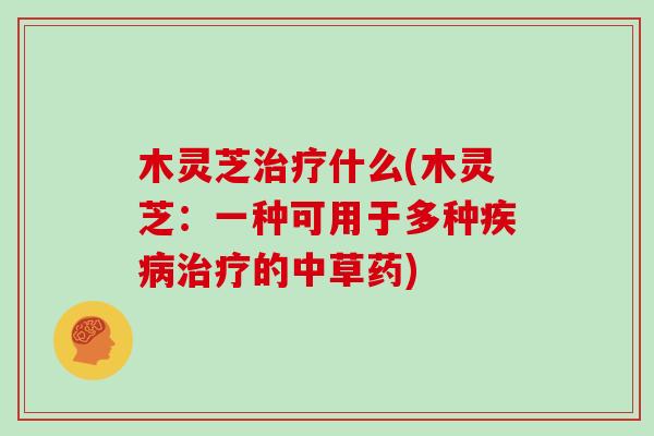 木灵芝治疗什么(木灵芝：一种可用于多种疾病治疗的中草药)