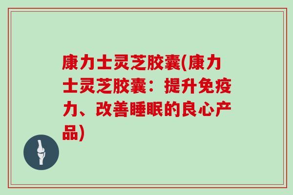 康力士灵芝胶囊(康力士灵芝胶囊:提升免疫力、改善睡眠的良心产品)-第1张图片-灵芝大师 康力士灵芝胶囊(康力士灵芝胶囊:提升免疫力、改善睡眠的良心产品)-第1张图片-灵芝大师