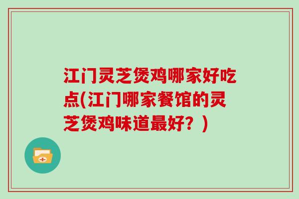 江门灵芝煲鸡哪家好吃点(江门哪家餐馆的灵芝煲鸡味道最好？)