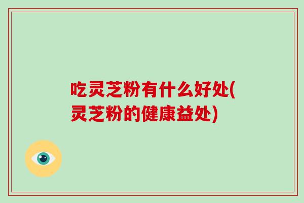 吃灵芝粉有什么好处(灵芝粉的健康益处)