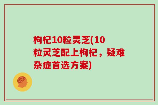 枸杞10粒灵芝(10粒灵芝配上枸杞，疑难杂症首选方案)