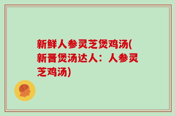 新鲜人参灵芝煲鸡汤(新晋煲汤达人：人参灵芝鸡汤)