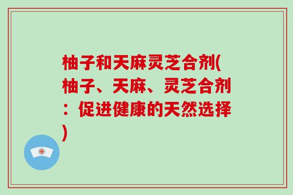 柚子和天麻灵芝合剂(柚子、天麻、灵芝合剂：促进健康的天然选择)