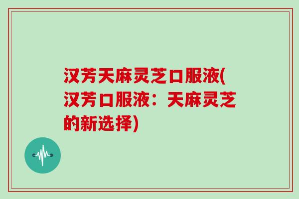 汉芳天麻灵芝口服液(汉芳口服液：天麻灵芝的新选择)