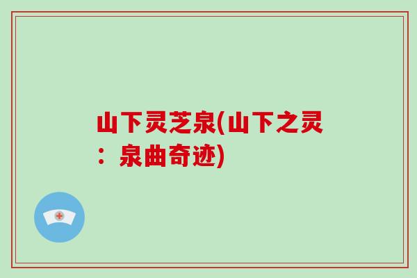 山下灵芝泉(山下之灵:泉曲奇迹)-第1张图片-灵芝大师 山下灵芝泉(山下之灵:泉曲奇迹)-第1张图片-灵芝大师