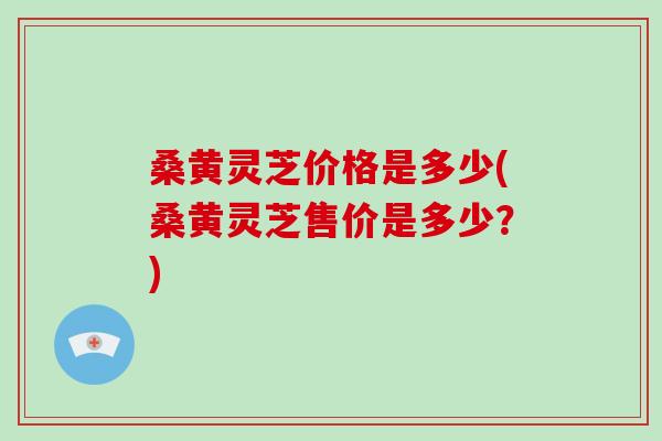 桑黄灵芝价格是多少(桑黄灵芝售价是多少？)