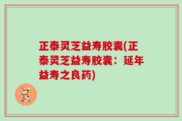 正泰灵芝益寿胶囊(正泰灵芝益寿胶囊：延年益寿之良药)