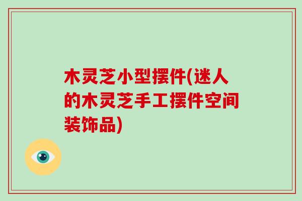 木灵芝小型摆件(迷人的木灵芝手工摆件空间装饰品)
