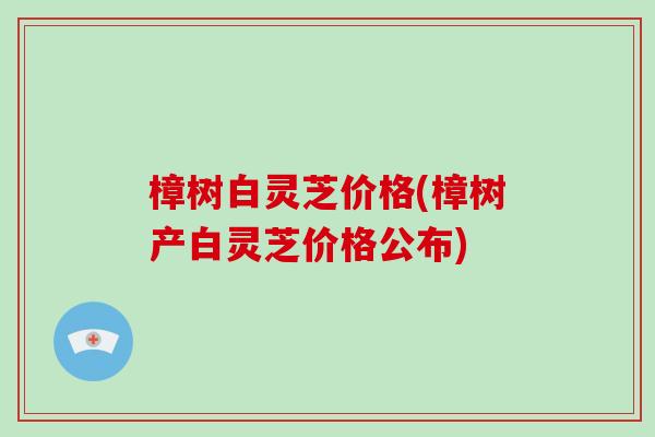 樟树白灵芝价格(樟树产白灵芝价格公布)