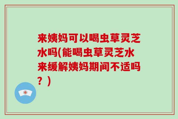 来姨妈可以喝虫草灵芝水吗(能喝虫草灵芝水来缓解姨妈期间不适吗？)