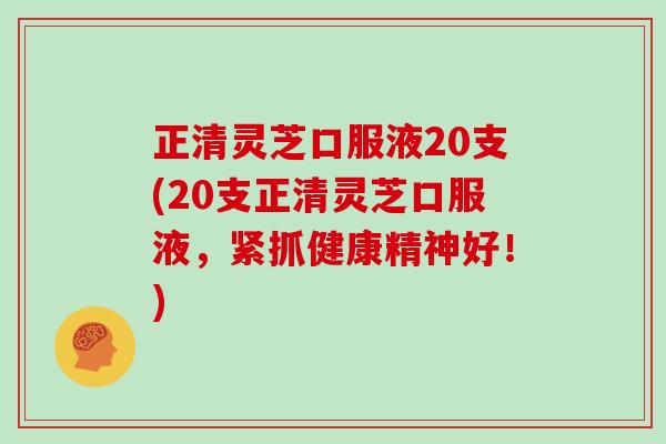 正清灵芝口服液20支(20支正清灵芝口服液，紧抓健康精神好！)