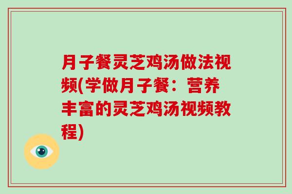 月子餐灵芝鸡汤做法视频(学做月子餐：营养丰富的灵芝鸡汤视频教程)